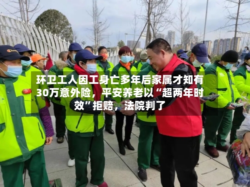 环卫工人因工身亡多年后家属才知有30万意外险，平安养老以“超两年时效”拒赔，法院判了