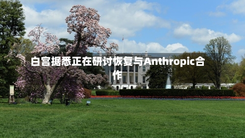 白宫据悉正在研讨恢复与Anthropic合作-第2张图片