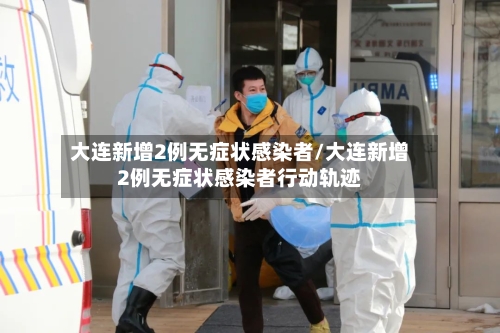 大连新增2例无症状感染者/大连新增2例无症状感染者行动轨迹