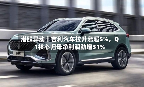 港股异动丨吉利汽车拉升涨超5%，Q1核心归母净利润劲增31%