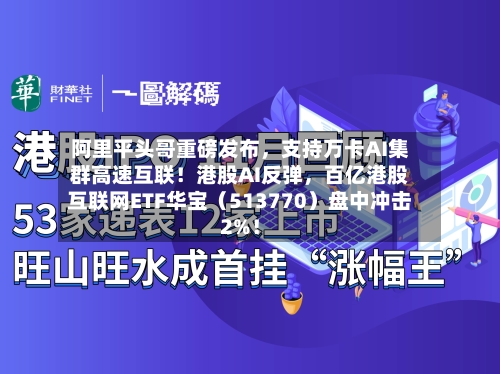 阿里平头哥重磅发布，支持万卡AI集群高速互联！港股AI反弹，百亿港股互联网ETF华宝（513770）盘中冲击2%！-第3张图片
