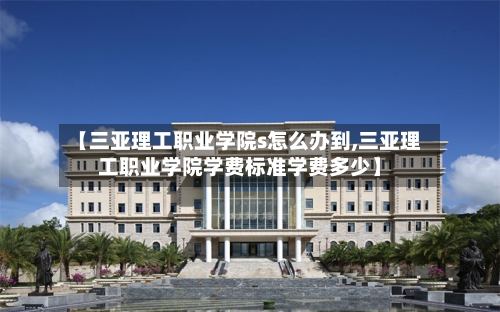 【三亚理工职业学院s怎么办到,三亚理工职业学院学费标准学费多少】-第3张图片