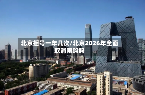北京摇号一年几次/北京2026年全面取消限购吗-第2张图片