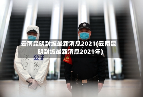 云南昆明封城最新消息2021(云南昆明封城最新消息2021年)