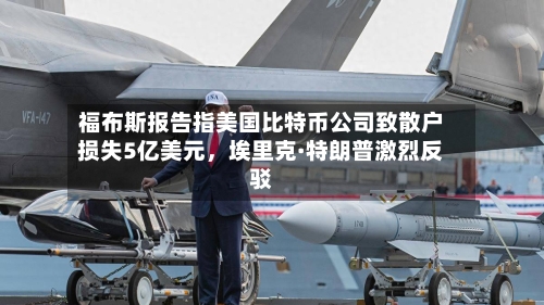 福布斯报告指美国比特币公司致散户损失5亿美元，埃里克·特朗普激烈反驳-第2张图片