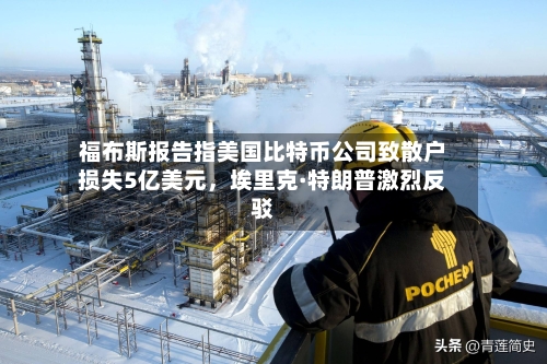 福布斯报告指美国比特币公司致散户损失5亿美元，埃里克·特朗普激烈反驳