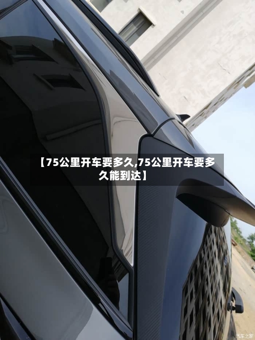 【75公里开车要多久,75公里开车要多久能到达】