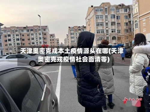 天津奥密克戎本土疫情源头在哪(天津奥密克戎疫情社会面清零)