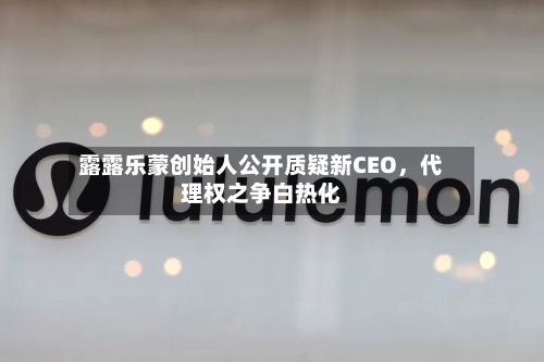 露露乐蒙创始人公开质疑新CEO，代理权之争白热化