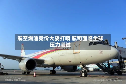 航空燃油竞价大战打响 航司面临全球压力测试