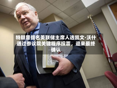 特朗普提名美联储主席人选凯文·沃什通过参议院关键程序投票，迎来最终确认-第3张图片