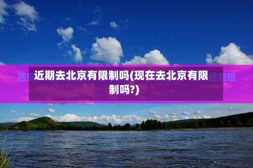 近期去北京有限制吗(现在去北京有限制吗?)-第2张图片