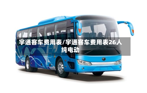 宇通客车费用表/宇通客车费用表26人纯电动