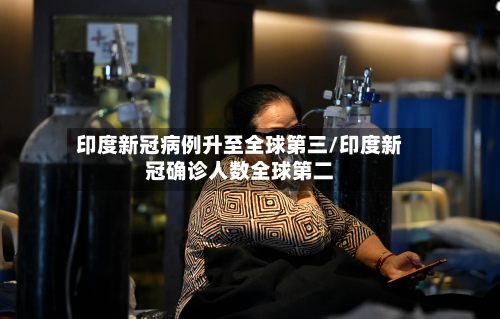 印度新冠病例升至全球第三/印度新冠确诊人数全球第二-第3张图片
