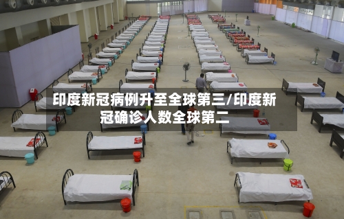 印度新冠病例升至全球第三/印度新冠确诊人数全球第二