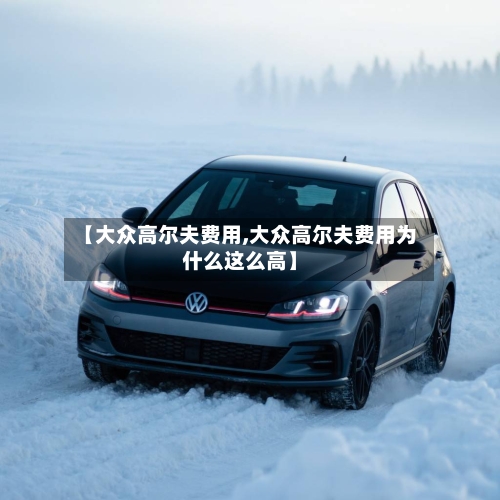 【大众高尔夫费用,大众高尔夫费用为什么这么高】
