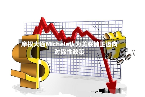 摩根大通Michele认为美联储正迈向对称性政策