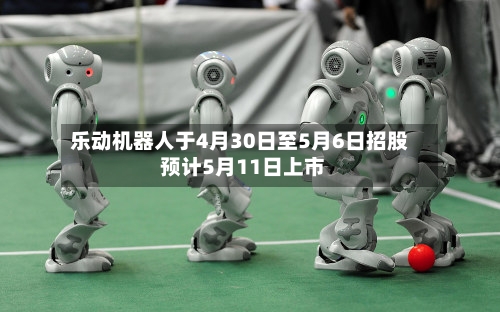 乐动机器人于4月30日至5月6日招股 预计5月11日上市-第2张图片