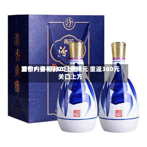 酒价内参4月30日费用发布：青花汾20上涨3元 重返380元关口上方