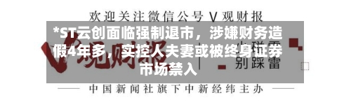 *ST云创面临强制退市，涉嫌财务造假4年多，实控人夫妻或被终身证券市场禁入-第2张图片