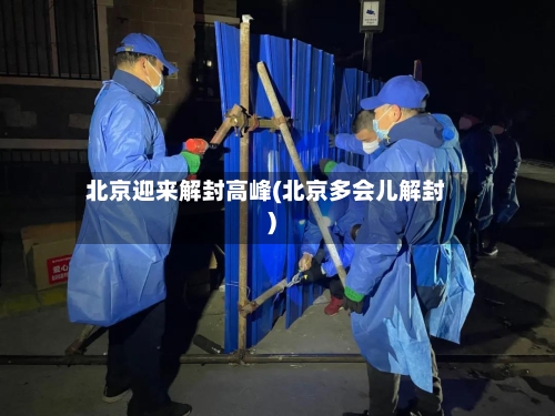 北京迎来解封高峰(北京多会儿解封)-第2张图片