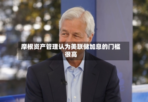 摩根资产管理认为美联储加息的门槛很高