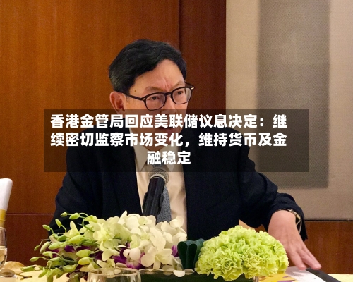 香港金管局回应美联储议息决定：继续密切监察市场变化，维持货币及金融稳定