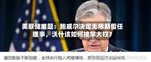 美联储难题：鲍威尔决定无限期留任理事，沃什该如何接掌大权？