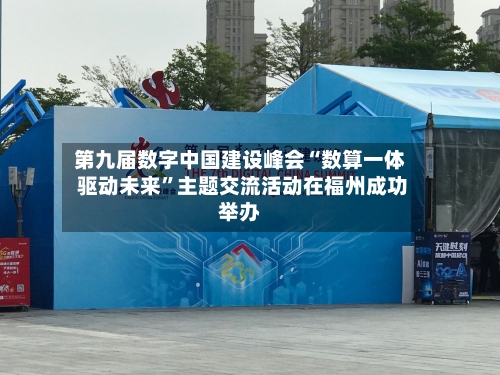 第九届数字中国建设峰会“数算一体 驱动未来”主题交流活动在福州成功举办-第2张图片