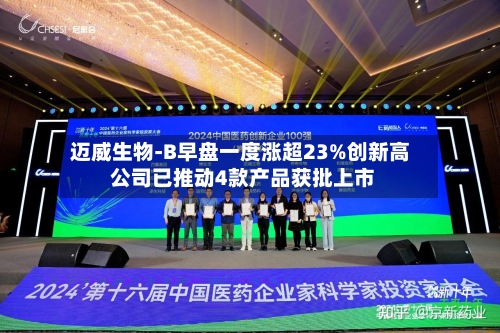 迈威生物-B早盘一度涨超23%创新高 公司已推动4款产品获批上市