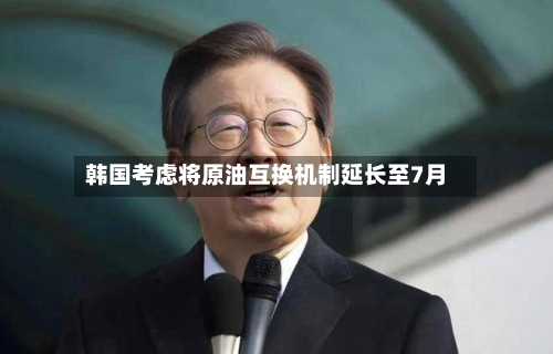 韩国考虑将原油互换机制延长至7月