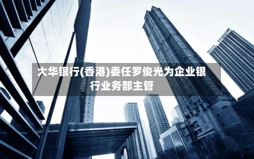 大华银行(香港)委任罗俊光为企业银行业务部主管