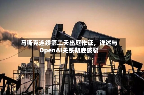 马斯克连续第二天出庭作证，详述与OpenAI关系彻底破裂-第3张图片