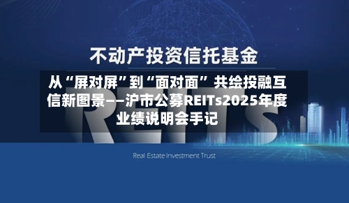 从“屏对屏”到“面对面” 共绘投融互信新图景——沪市公募REITs2025年度业绩说明会手记-第2张图片
