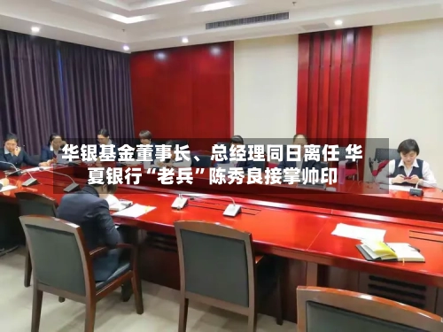 华银基金董事长、总经理同日离任 华夏银行“老兵”陈秀良接掌帅印
