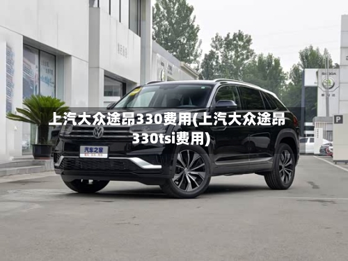 上汽大众途昂330费用(上汽大众途昂330tsi费用)