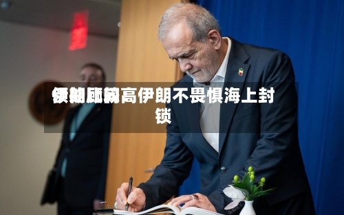 伊朗比较高领袖顾问：伊朗不畏惧海上封锁