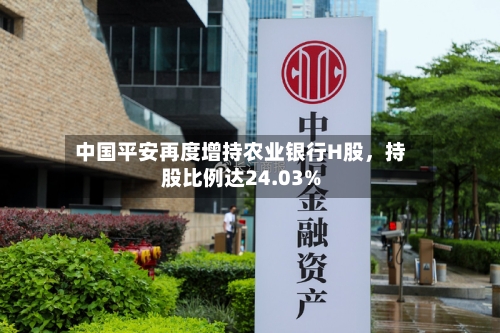中国平安再度增持农业银行H股	，持股比例达24.03%-第2张图片