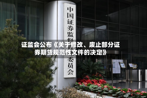 证监会公布《关于修改、废止部分证券期货规范性文件的决定》-第2张图片