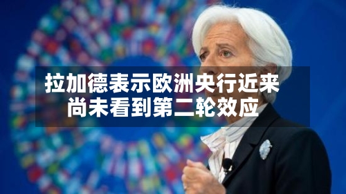 拉加德表示欧洲央行近来尚未看到第二轮效应-第3张图片