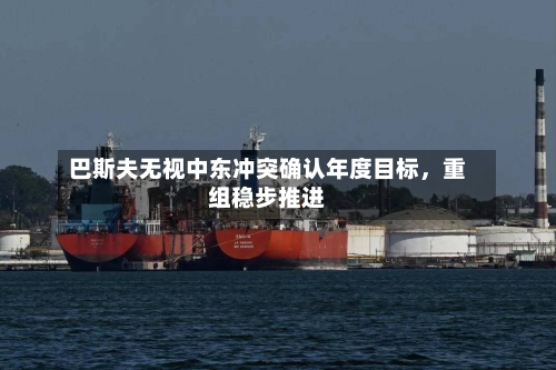 巴斯夫无视中东冲突确认年度目标，重组稳步推进