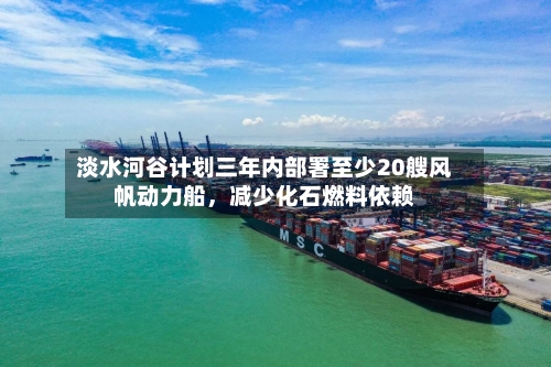 淡水河谷计划三年内部署至少20艘风帆动力船，减少化石燃料依赖