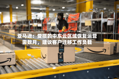 亚马逊：受损的中东云区域恢复运营需数月	，建议客户迁移工作负载-第2张图片