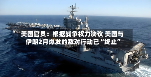 美国官员：根据战争权力决议 美国与伊朗2月爆发的敌对行动已“终止	”-第2张图片