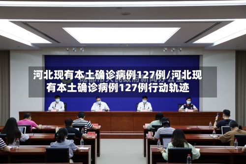 河北现有本土确诊病例127例/河北现有本土确诊病例127例行动轨迹