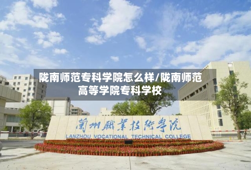 陇南师范专科学院怎么样/陇南师范高等学院专科学校