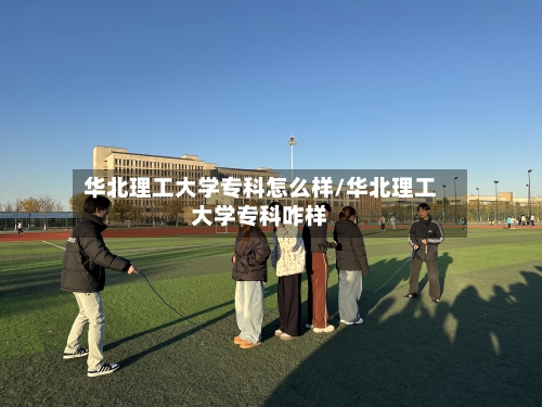 华北理工大学专科怎么样/华北理工大学专科咋样-第3张图片