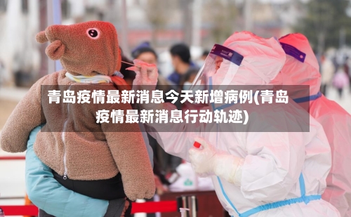青岛疫情最新消息今天新增病例(青岛疫情最新消息行动轨迹)-第2张图片