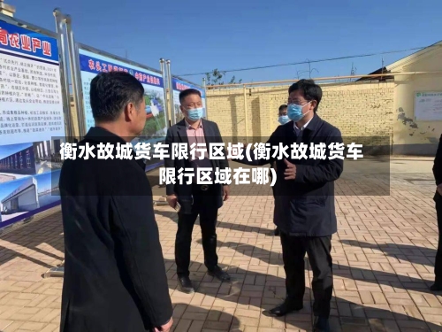 衡水故城货车限行区域(衡水故城货车限行区域在哪)-第2张图片