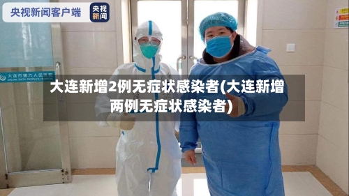 大连新增2例无症状感染者(大连新增两例无症状感染者)-第3张图片